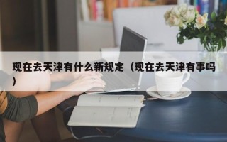 现在去天津有什么新规定（现在去天津有事吗）