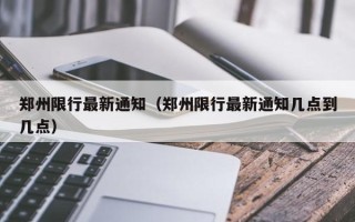 郑州限行最新通知（郑州限行最新通知几点到几点）