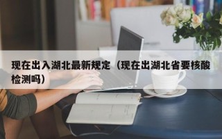 现在出入湖北最新规定（现在出湖北省要核酸检测吗）