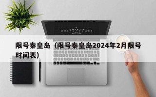 限号秦皇岛（限号秦皇岛2024年2月限号时间表）