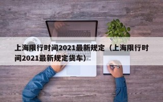 上海限行时间2021最新规定（上海限行时间2021最新规定货车）