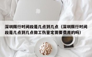 深圳限行时间段是几点到几点（深圳限行时间段是几点到几点做工伤鉴定需要费用的吗）