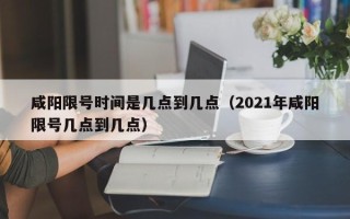 咸阳限号时间是几点到几点（2021年咸阳限号几点到几点）