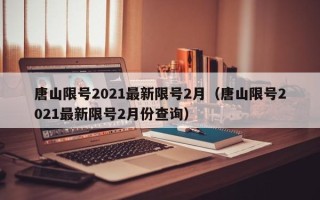 唐山限号2021最新限号2月（唐山限号2021最新限号2月份查询）