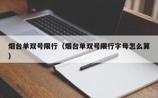 烟台单双号限行（烟台单双号限行字母怎么算）