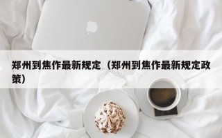 郑州到焦作最新规定（郑州到焦作最新规定政策）