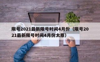 限号2021最新限号时间4月份（限号2021最新限号时间4月份太原）