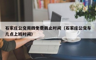 石家庄公交周四免费截止时间（石家庄公交车几点上班时间）