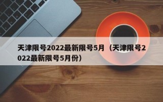 天津限号2022最新限号5月（天津限号2022最新限号5月份）