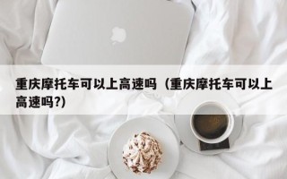 重庆摩托车可以上高速吗（重庆摩托车可以上高速吗?）