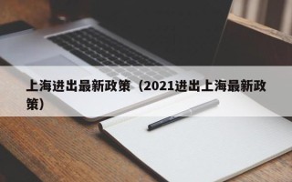 上海进出最新政策（2021进出上海最新政策）