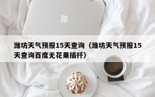 潍坊天气预报15天查询（潍坊天气预报15天查询百度无花果插扦）