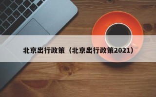 北京出行政策（北京出行政策2021）