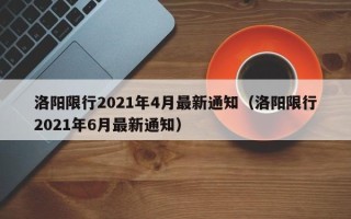 洛阳限行2021年4月最新通知（洛阳限行2021年6月最新通知）