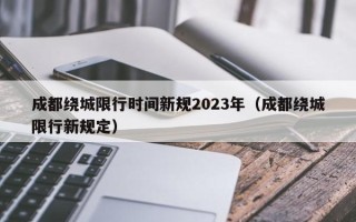 成都绕城限行时间新规2023年（成都绕城限行新规定）