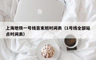 上海地铁一号线首末班时间表（1号线全部站点时间表）