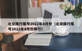 北京限行尾号2022年4月份（北京限行尾号2022年4月份限行）