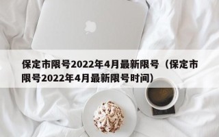 保定市限号2022年4月最新限号（保定市限号2022年4月最新限号时间）