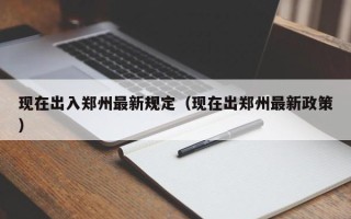 现在出入郑州最新规定（现在出郑州最新政策）