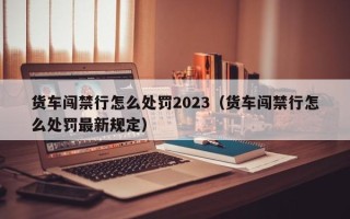 货车闯禁行怎么处罚2023（货车闯禁行怎么处罚最新规定）