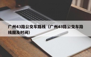 广州43路公交车路线（广州43路公交车路线图及时间）