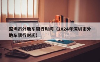 深圳市外地车限行时间（2024年深圳市外地车限行时间）