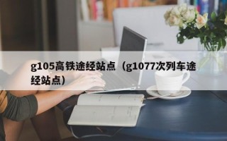 g105高铁途经站点（g1077次列车途经站点）