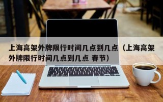 上海高架外牌限行时间几点到几点（上海高架外牌限行时间几点到几点 春节）