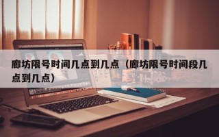 廊坊限号时间几点到几点（廊坊限号时间段几点到几点）