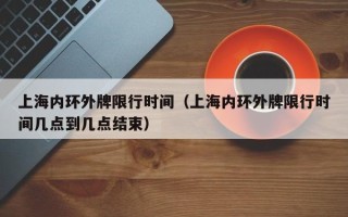 上海内环外牌限行时间（上海内环外牌限行时间几点到几点结束）