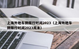 上海外地车牌限行时间2023（上海外地车牌限行时间2023周末）