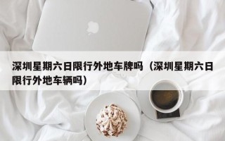 深圳星期六日限行外地车牌吗（深圳星期六日限行外地车辆吗）