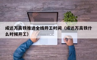 成达万高铁推进全线开工时间（成达万高铁什么时候开工）