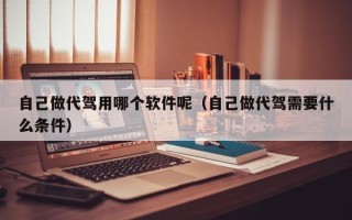 自己做代驾用哪个软件呢（自己做代驾需要什么条件）