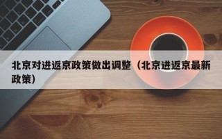 北京对进返京政策做出调整（北京进返京最新政策）