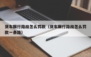 货车限行路段怎么罚款（货车限行路段怎么罚款一条路）