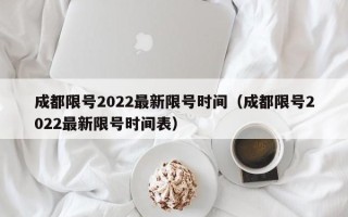 成都限号2022最新限号时间（成都限号2022最新限号时间表）