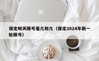 保定明天限号是几和几（保定2024年新一轮限号）