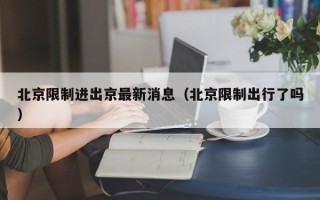 北京限制进出京最新消息（北京限制出行了吗）