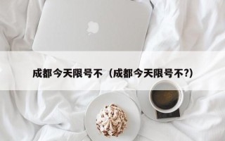 成都今天限号不（成都今天限号不?）