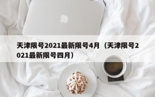 天津限号2021最新限号4月（天津限号2021最新限号四月）