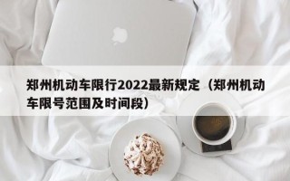 郑州机动车限行2022最新规定（郑州机动车限号范围及时间段）