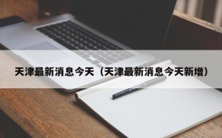 天津最新消息今天（天津最新消息今天新增）