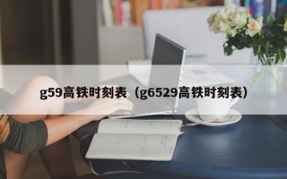 g59高铁时刻表（g6529高铁时刻表）