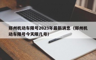 郑州机动车限号2023年最新消息（郑州机动车限号今天限几号）