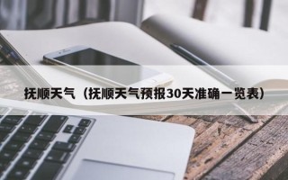 抚顺天气（抚顺天气预报30天准确一览表）