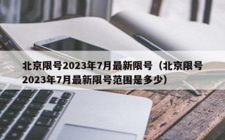 北京限号2023年7月最新限号（北京限号2023年7月最新限号范围是多少）