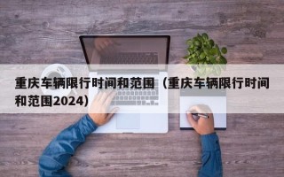 重庆车辆限行时间和范围（重庆车辆限行时间和范围2024）