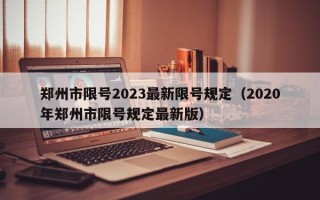 郑州市限号2023最新限号规定（2020年郑州市限号规定最新版）