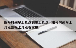 限号时间早上几点到晚上几点（限号时间早上几点到晚上几点石家庄）